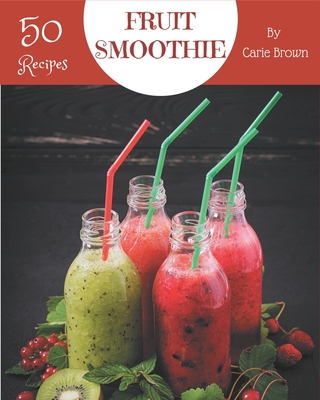 50 Fruit Smoothie Recipes: A Fruit Smoothie Cookbook that Novice can Cook - Carie Brown