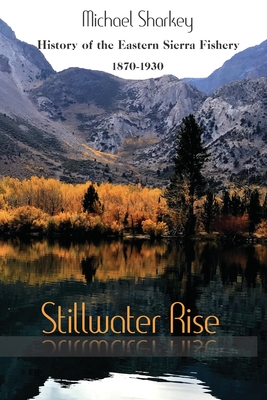 Stillwater Rise: History of the Eastern Sierra Fishery 1870-1930 - Michael Sharkey