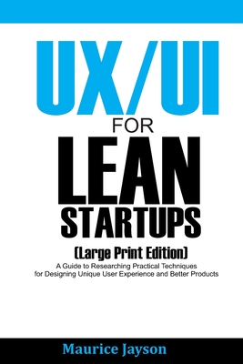 UX/UI For Lean Startups (Large Print Edition): A Guide to Researching Practical Techniques for Designing Unique User Experience and Better Products - Maurice Jayson