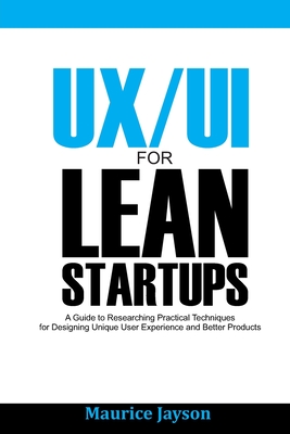 UX/UI For Lean Startups: A Guide to researching Practical Techniques For Designing Unique User Experience and Better Products - Maurice Jayson