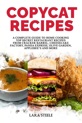 Copycat Recipes: A Complete Guide to Home Cooking Top Secret Restaurant Recipes from Cracker Barrel, Cheesecake Factory, Panda Express, - Lara Steele