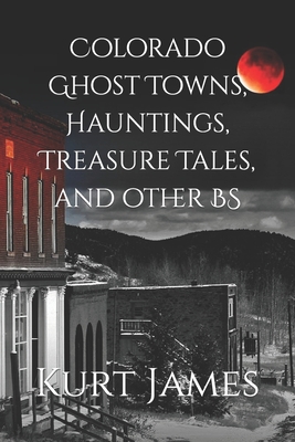 Colorado Ghost Towns, Hauntings, Treasure Tales, and other BS - Kurt James