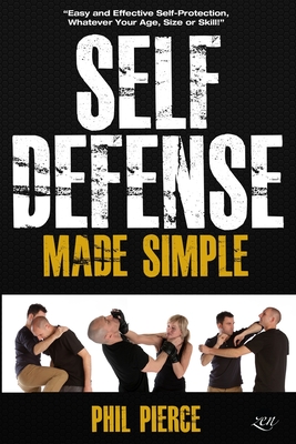 Self Defense Made Simple: Easy and Effective Self Protection Whatever Your Age, Size or Skill! - Phil Pierce