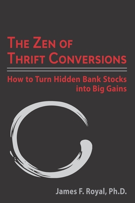 The Zen of Thrift Conversions: How To Turn Hidden Bank Stocks Into Big Gains - James F. Royal