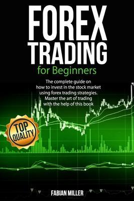 Forex Trading for Beginners: The Complete Guide on How to Invest in The Stock Market Using Forex Trading Strategies. Master The Art of Trading With - Fabian Miller