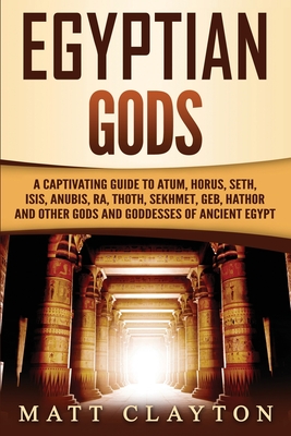 Egyptian Gods: A Captivating Guide to Atum, Horus, Seth, Isis, Anubis, Ra, Thoth, Sekhmet, Geb, Hathor and Other Gods and Goddesses o - Matt Clayton