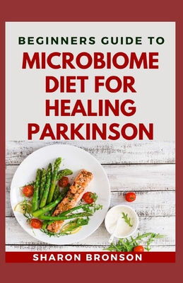 Beginners Guide To Microbiome Diet For Healing Parkinson: Delectable Recipes for preventing parkinson disease - Sharon Bronson