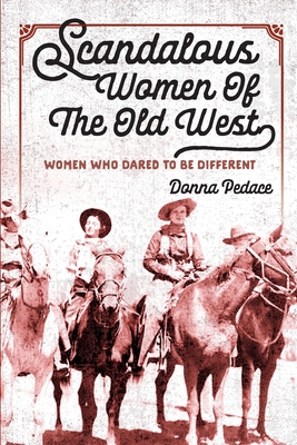 Scandalous Women Of The Old West: Women Who Dared To Be Different - Donna Pedace