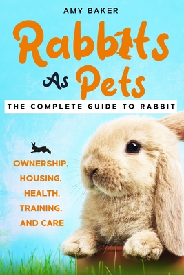 Rabbits As Pets: The Complete Guide To Rabbit Ownership, Housing, Health, Training And Care - Susan Brown