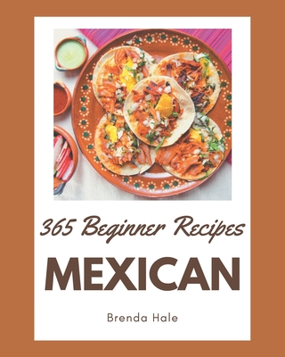 365 Beginner Mexican Recipes: A Highly Recommended Beginner Mexican Cookbook - Brenda Hale