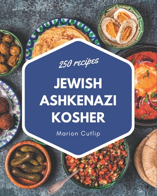 250 Jewish Ashkenazi Kosher Recipes: A Jewish Ashkenazi Kosher Cookbook Everyone Loves! - Marion Cutlip