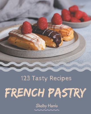 123 Tasty French Pastry Recipes: More Than a French Pastry Cookbook - Shelby Harris