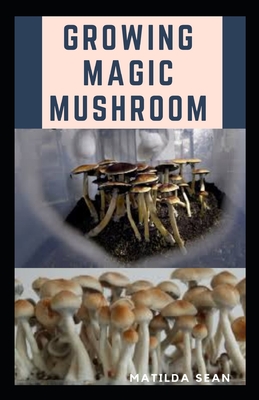 Growing Magic Mushroom: Step by steps guide on how to decides, select and grow mushroom on your own - Matilda Sean