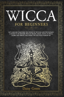 Wicca for Beginners: Let's Explore Together the World of Witches and Witchcraft. A Guide to Its History, Wiccan Beliefs, Magic, Book of Spe - Daisy Green