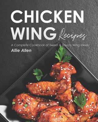 Chicken Wing Recipes: A Complete Cookbook of Sweet & Savory Wing Ideas! - Allie Allen