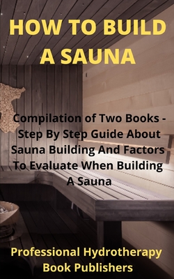 How to Build A Sauna: Compilation of Two Books - Step By Step Guide About Sauna Building And Factors To Evaluate When Building A Sauna - Procter Hyden