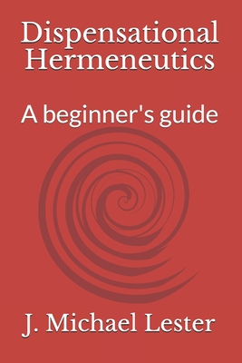 Dispensational Hermeneutics: a beginner's guide to bible interpretation - J. Michael Lester