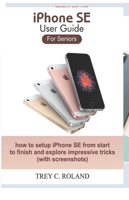 iPhone SE User Guide For Seniors: how to setup iPhone SE from start to finish and explore impressive tricks - Trey C. Roland