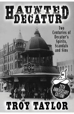 Coperta cărții 'Haunted Decatur: 25th Anniversary Edition: Two Centuries of Decatur's Spirits, Scandals, and Sins - Troy Taylor'