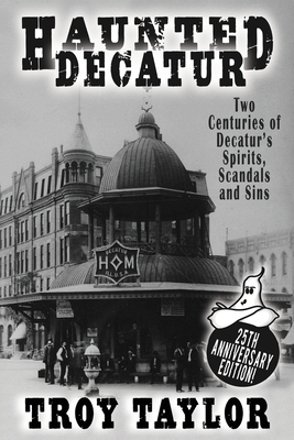 Haunted Decatur: 25th Anniversary Edition: Two Centuries of Decatur's Spirits, Scandals, and Sins - Troy Taylor