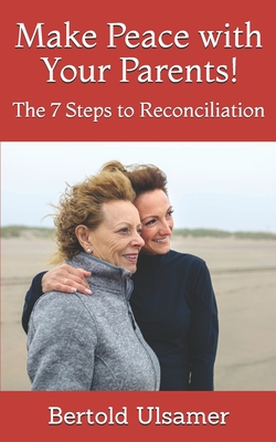 Make Peace with Your Parents!: The 7 Steps to Reconciliation - Bertold Ulsamer