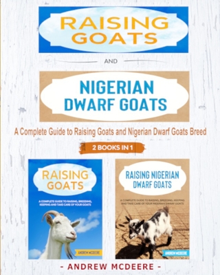 Raising Goats and Nigerian Dwarf Goats - 2 BOOKS IN 1 -: A complete Guide to Learn How to Raising Goats and Nigerian Dwarf Goats - Andrew Mcdeere