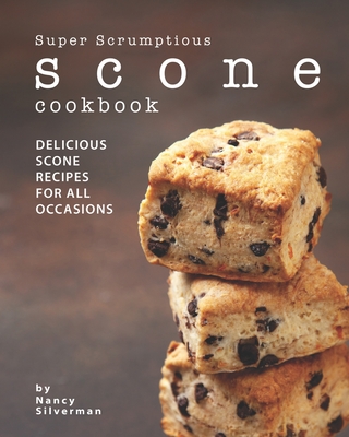 Super Scrumptious Scone Cookbook: Delicious Scone Recipes for All Occasions - Nancy Silverman