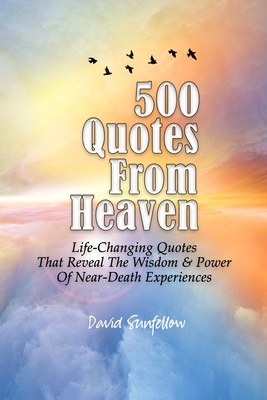 500 Quotes From Heaven: Life-Changing Quotes That Reveal The Wisdom & Power Of Near-Death Experiences - David Sunfellow