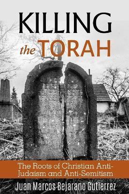 Killing the Torah: The Roots of Christian Anti-Judaism and Anti-Semitism - Juan Marcos Bejarano Gutierrez