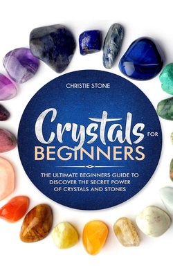 Crystals for Beginners: The Ultimate Beginners Guide to Discover the Secret Power of Crystals and Healing Stones - Christie Stone