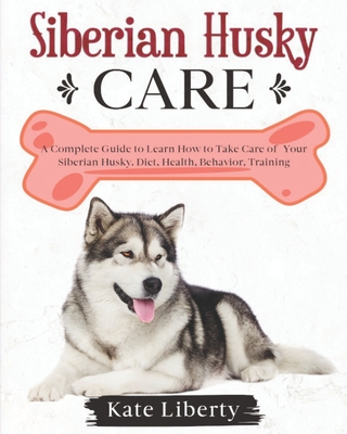 Siberian Husky Care: A Complete Guide to Learn How to Take Care of Your Siberian Husky. Health, Behavior, Training - Kate Liberty