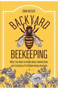 Poza produsului Backyard Beekeeping: What You Need to Know About Raising Bees and Creating a Profitable Honey Business - Dion Rosser