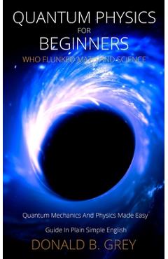 Coperta cărții 'Quantum Physics for Beginners Who Flunked Math And Science: Quantum Mechanics And Physics Made Easy Guide In Plain'
