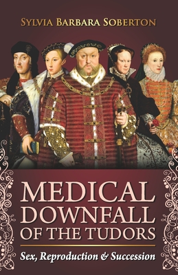 Medical Downfall of the Tudors: Sex, Reproduction & Succession - Sylvia Barbara Soberton