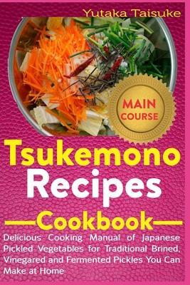 Tsukemono Recipes Cookbook: Delicious Cooking Manual of Japanese Pickled Vegetables for Traditional Brined, Vinegared and Fermented Pickles You Ca - Yutaka Taisuke