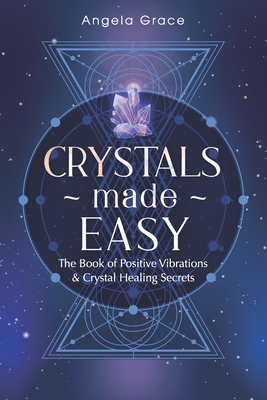 Crystals Made Easy: The Book Of Positive Vibrations & Crystal Healing Secrets - Angela Grace