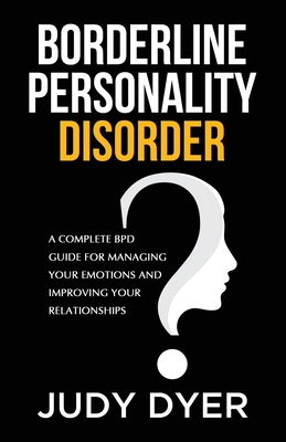 Borderline Personality Disorder: A Complete BPD Guide for Managing Your Emotions and Improving Your Relationships - Judy Dyer