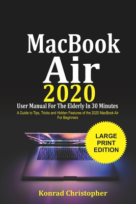 MacBook Air 2020 User Manual For the Elderly In 30 Minutes: A Guide to Tips, Tricks and Hidden Features of the 2020 MacBook Air for Beginners - Konrad Christopher