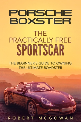 Porsche Boxster: The Practically Free Sportscar: The Beginner's Guide to Owning the Ultimate Roadster - Robert Mcgowan