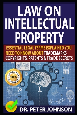 Law on Intellectual Property: Essential Legal Terms Explained You Need To Know About Trademarks, Copyrights, Patents, and Trade Secrets (UPDATED). - Peter Johnson