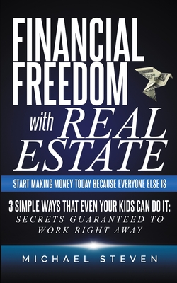 Financial Freedom With Real Estate: Start Making Money Today Because Everyone Else Is: 3 Simple Ways That Even Your Kids Can Do It: Secrets Guaranteed - Michael Steven