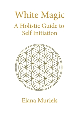 Coperta cărții 'White Magic: A Holistic Guide to Self Initiation - Elana Muriels'
