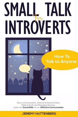 Small Talk For Introverts: How To Talk To Anyone: Start A Conversation, Overcome Social Anxiety, Make Friends And Managing Shyness. Learn The Soc - Jeremy Huttenberg