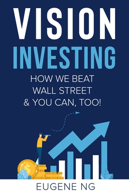 Vision Investing: How We Beat Wall Street & You Can, Too! - Eugene Ng