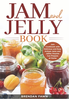 Jam and Jelly Book: Jam Cookbook with Delicious and Easy Artisan Jams and Jellies Anyone Can Prepare at Home - Brendan Fawn