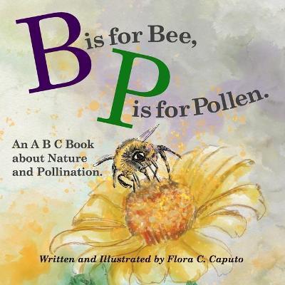 B is for Bee. P is for Pollen.: An ABC book about Nature and Pollination. - Flora C. Caputo