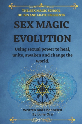 Sex Magic Evolution: Using sexual power to heal, unite, awaken and change the world. - Luna Ora