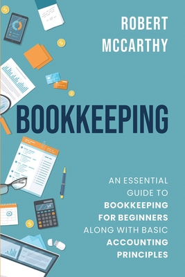 Bookkeeping: An Essential Guide to Bookkeeping for Beginners along with Basic Accounting Principles - Robert Mccarthy