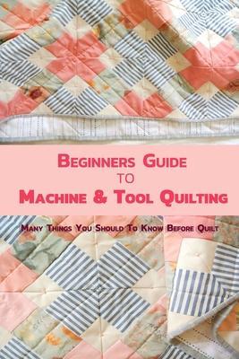 Beginners Guide to Machine & Tool Quilting: Many Things You Should To Know Before Quilt - Melissa Hammock