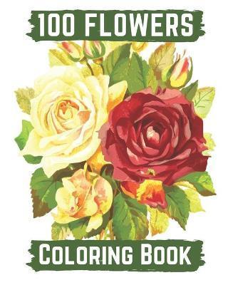 100 flowers coloring book: An Adult Coloring Book with Bouquets, Wreaths, Swirls, Patterns, Decorations, Inspirational Designs, and Lovely Floral - Hanily Books
